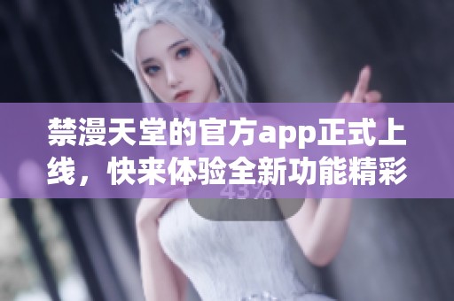 禁漫天堂的官方app正式上线，快来体验全新功能精彩内容！