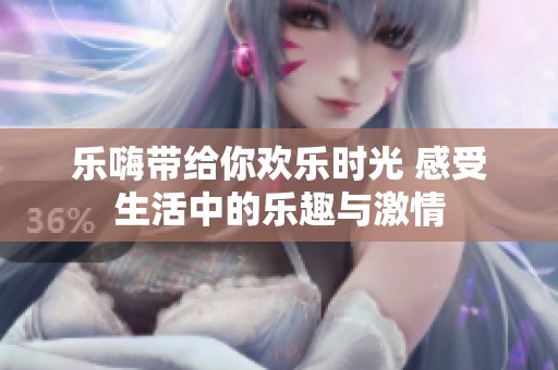 乐嗨带给你欢乐时光 感受生活中的乐趣与激情
