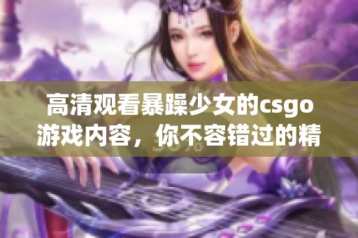 高清观看暴躁少女的csgo游戏内容，你不容错过的精彩瞬间！