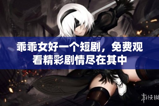 乖乖女好一个短剧，免费观看精彩剧情尽在其中