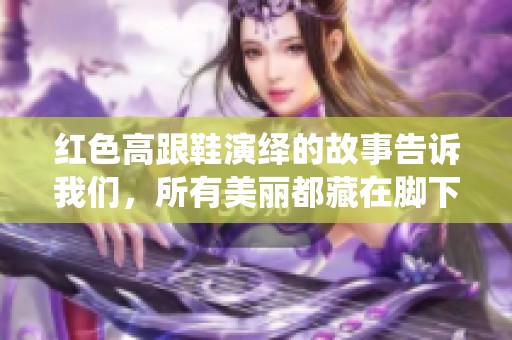 红色高跟鞋演绎的故事告诉我们，所有美丽都藏在脚下的旅程中