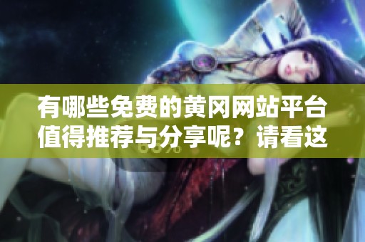 有哪些免费的黄冈网站平台值得推荐与分享呢？请看这些精彩的选择！