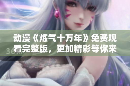 动漫《炼气十万年》免费观看完整版，更加精彩等你来体验！