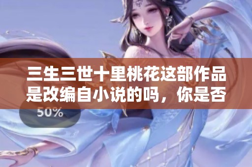 三生三世十里桃花这部作品是改编自小说的吗，你是否了解呢