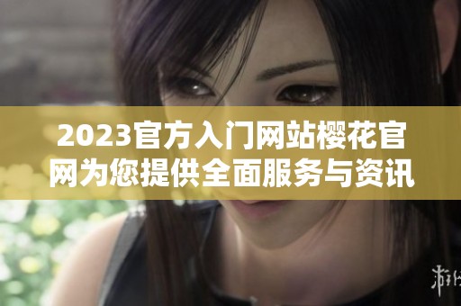2023官方入门网站樱花官网为您提供全面服务与资讯