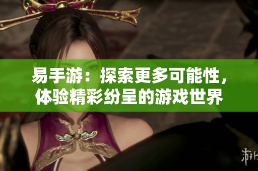 易手游：探索更多可能性，体验精彩纷呈的游戏世界