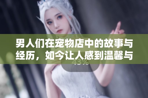 男人们在宠物店中的故事与经历，如今让人感到温馨与欢乐