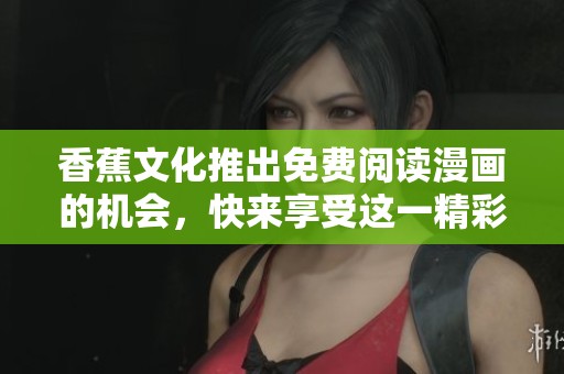 香蕉文化推出免费阅读漫画的机会，快来享受这一精彩的体验吧