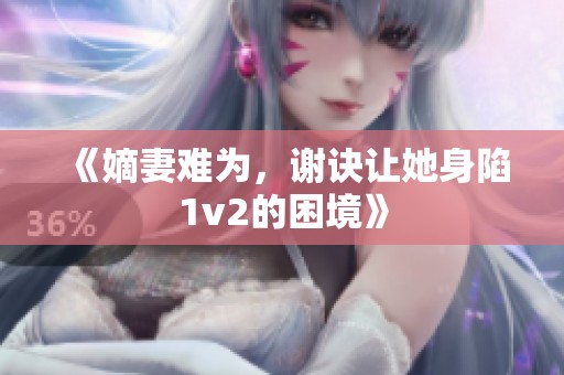 《嫡妻难为，谢诀让她身陷1v2的困境》
