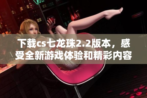 下载cs七龙珠2.2版本，感受全新游戏体验和精彩内容