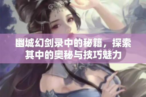 幽城幻剑录中的秘籍，探索其中的奥秘与技巧魅力