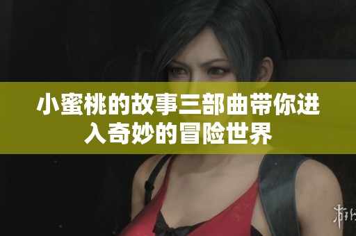 小蜜桃的故事三部曲带你进入奇妙的冒险世界