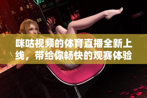 咪咕视频的**直播全新上线，带给你畅快的观赛体验