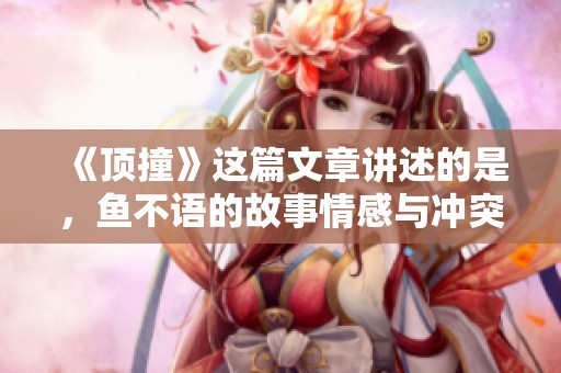 《顶撞》这篇文章讲述的是，鱼不语的故事情感与冲突
