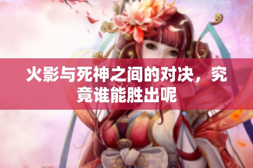 火影与死神之间的对决，究竟谁能胜出呢