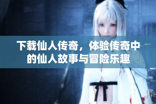 下载仙人传奇，体验传奇中的仙人故事与冒险乐趣