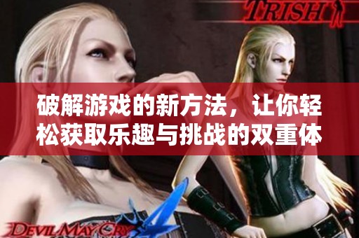 破解游戏的新方法，让你轻松获取乐趣与挑战的双重体验