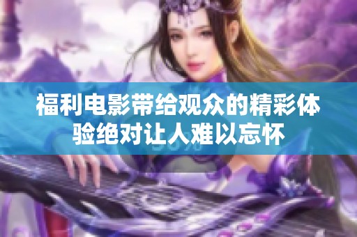 福利电影带给观众的精彩体验绝对让人难以忘怀