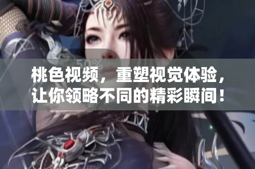 桃色视频，重塑视觉体验，让你领略不同的精彩瞬间！
