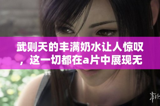 武则天的丰满奶水让人惊叹，这一切都在**中展现无遗