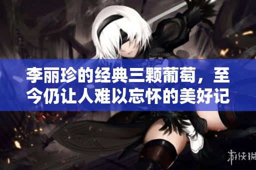李丽珍的经典三颗葡萄，至今仍让人难以忘怀的美好记忆