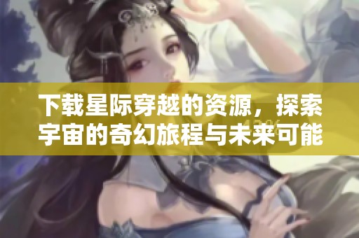下载星际穿越的资源，探索宇宙的奇幻旅程与未来可能性