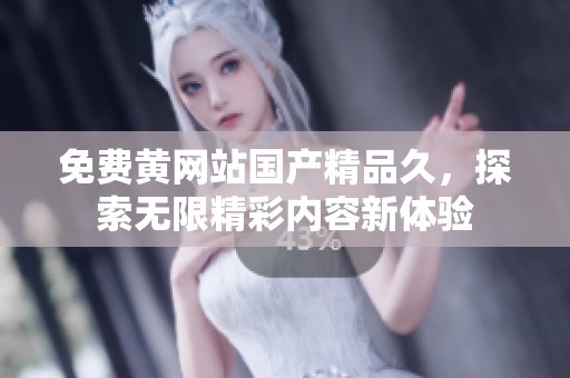 免费黄网站****久，探索无限精彩内容新体验