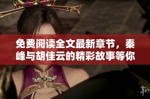 免费阅读全文最新章节，秦峰与胡佳云的精彩故事等你来解锁