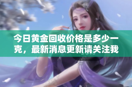 今日黄金回收价格是多少一克，最新消息更新请关注我们。