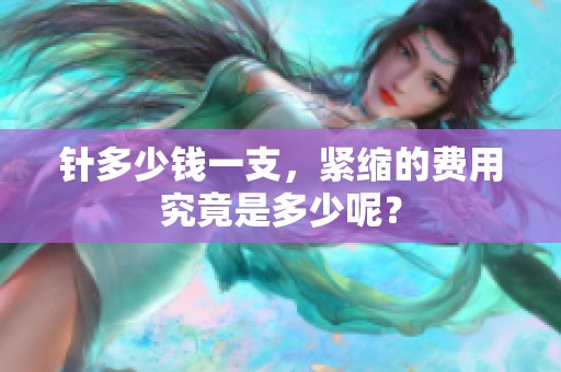 针多少钱一支，紧缩的费用究竟是多少呢？