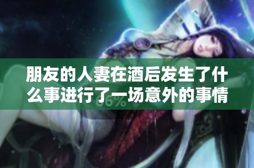 朋友的人妻在酒后发生了什么事进行了一场意外的事情