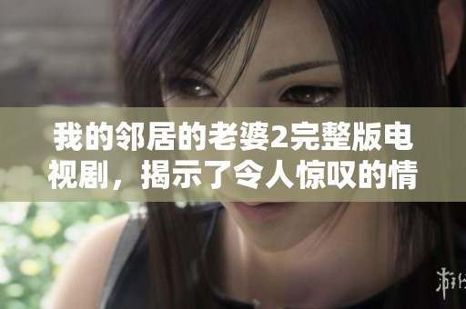 我的邻居的老婆2完整版电视剧，揭示了令人惊叹的情感故事与惊喜发展