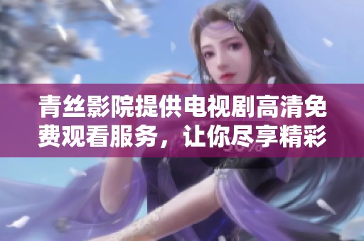 青丝影院提供电视剧高清免费观看服务，让你尽享精彩内容