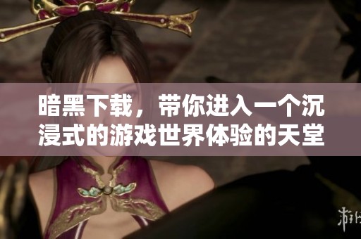 暗黑下载，带你进入一个沉浸式的游戏世界体验的天堂