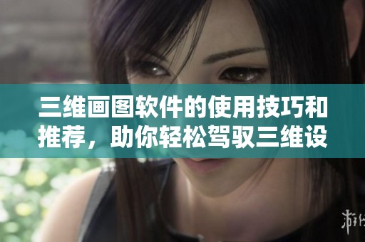 三维画图软件的使用技巧和推荐，助你轻松驾驭三维设计工具