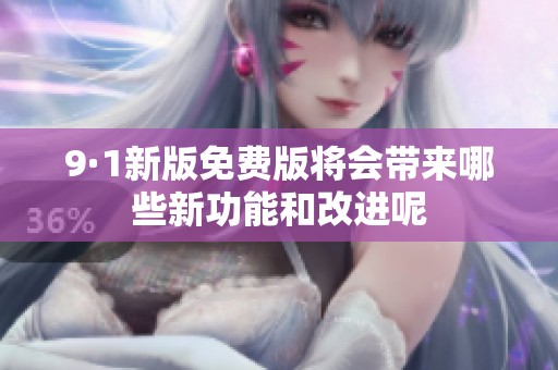 9·1新版免费版将会带来哪些新功能和改进呢