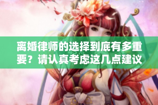 离婚律师的选择到底有多重要？请认真考虑这几点建议！