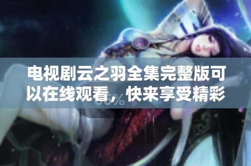 电视剧云之羽全集完整版可以在线观看，快来享受精彩剧情吧！