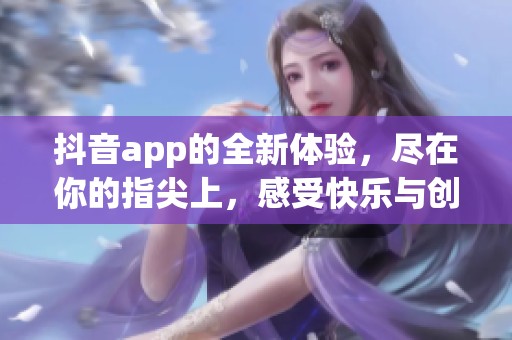 抖音app的全新体验，尽在你的指尖上，感受快乐与创意的无限可能