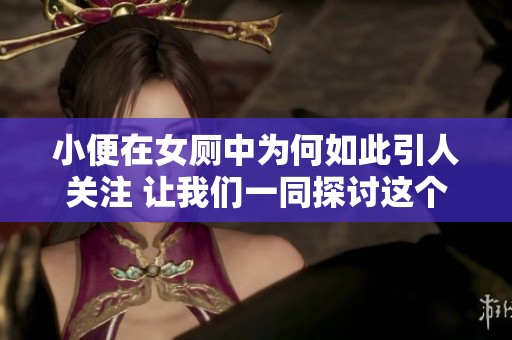 小便在女厕中为何如此引人关注 让我们一同探讨这个话题