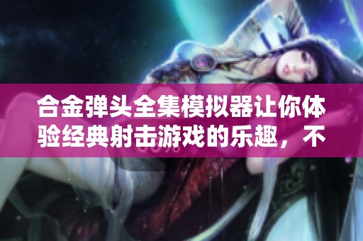 合金弹头全集模拟器让你体验经典射击游戏的乐趣，不容错过的精彩时刻