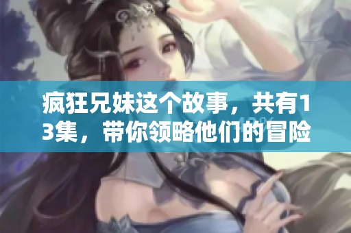 疯狂兄妹这个故事，共有13集，带你领略他们的冒险与成长。