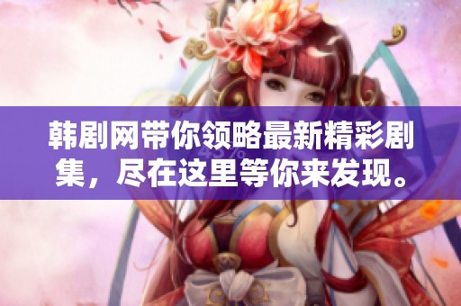 韩剧网带你领略最新精彩剧集，尽在这里等你来发现。