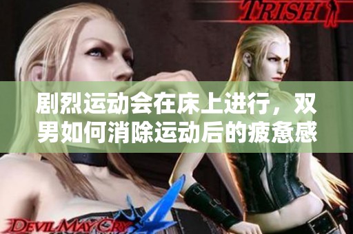 剧烈运动会在床上进行，双男如何消除运动后的疲惫感呢