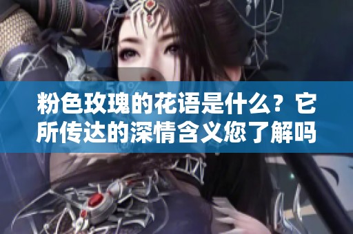 粉色玫瑰的花语是什么？它所传达的深情含义您了解吗