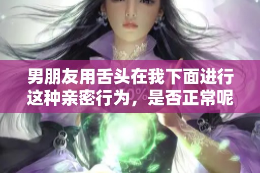 男朋友用舌头在我下面进行这种亲密行为，是否正常呢？
