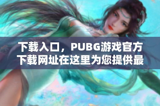 下载入口，PUBG游戏官方下载网址在这里为您提供最新信息