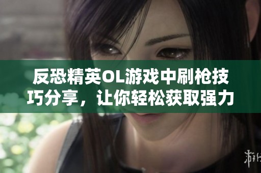 反恐精英OL游戏中刷枪技巧分享，让你轻松获取强力武器！