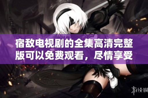 宿敌电视剧的全集高清完整版可以免费观看，尽情享受精彩剧情！