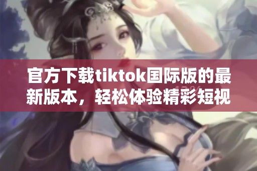 官方下载tiktok国际版的最新版本，轻松体验精彩短视频内容